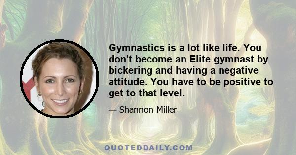 Gymnastics is a lot like life. You don't become an Elite gymnast by bickering and having a negative attitude. You have to be positive to get to that level.