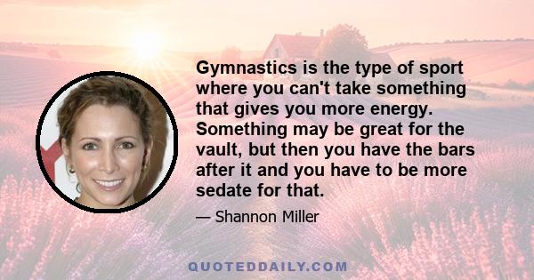 Gymnastics is the type of sport where you can't take something that gives you more energy. Something may be great for the vault, but then you have the bars after it and you have to be more sedate for that.