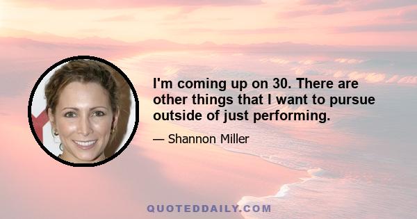 I'm coming up on 30. There are other things that I want to pursue outside of just performing.