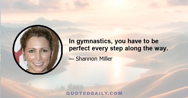 In gymnastics, you have to be perfect every step along the way.