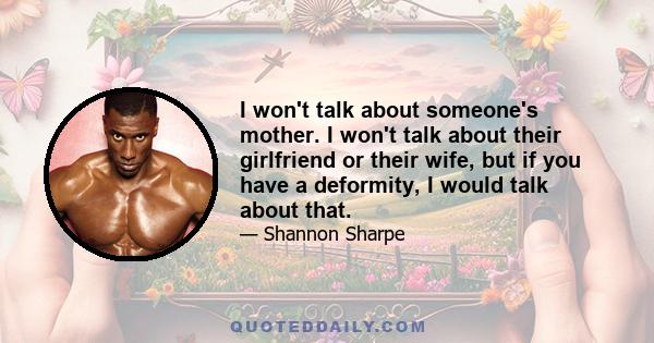 I won't talk about someone's mother. I won't talk about their girlfriend or their wife, but if you have a deformity, I would talk about that.