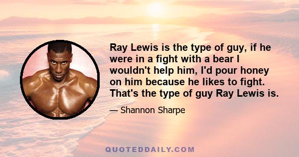 Ray Lewis is the type of guy, if he were in a fight with a bear I wouldn't help him, I'd pour honey on him because he likes to fight. That's the type of guy Ray Lewis is.