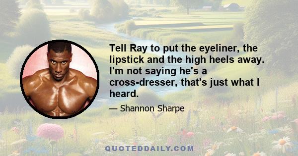 Tell Ray to put the eyeliner, the lipstick and the high heels away. I'm not saying he's a cross-dresser, that's just what I heard.