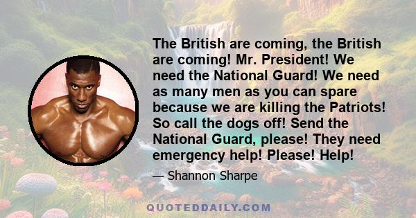 The British are coming, the British are coming! Mr. President! We need the National Guard! We need as many men as you can spare because we are killing the Patriots! So call the dogs off! Send the National Guard, please! 