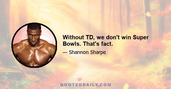 Without TD, we don't win Super Bowls. That's fact.