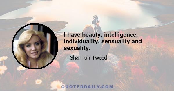 I have beauty, intelligence, individuality, sensuality and sexuality.