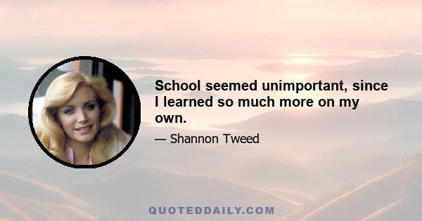 School seemed unimportant, since I learned so much more on my own.