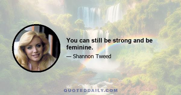 You can still be strong and be feminine.