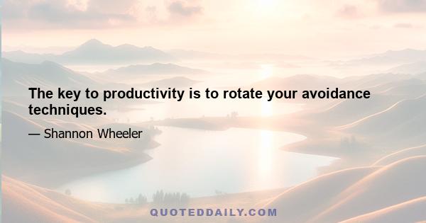 The key to productivity is to rotate your avoidance techniques.