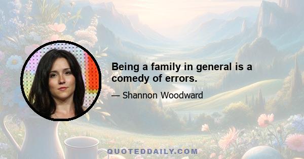 Being a family in general is a comedy of errors.