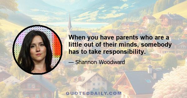 When you have parents who are a little out of their minds, somebody has to take responsibility.