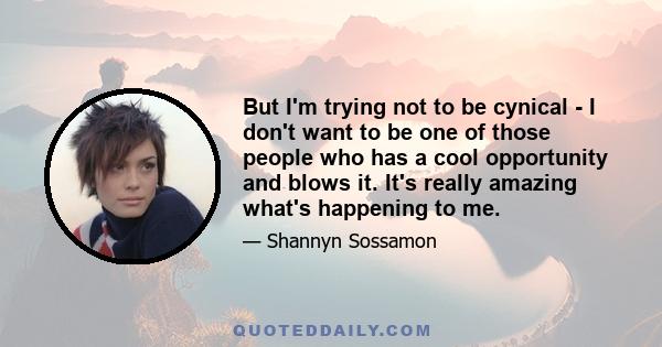 But I'm trying not to be cynical - I don't want to be one of those people who has a cool opportunity and blows it. It's really amazing what's happening to me.