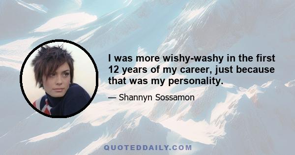 I was more wishy-washy in the first 12 years of my career, just because that was my personality.