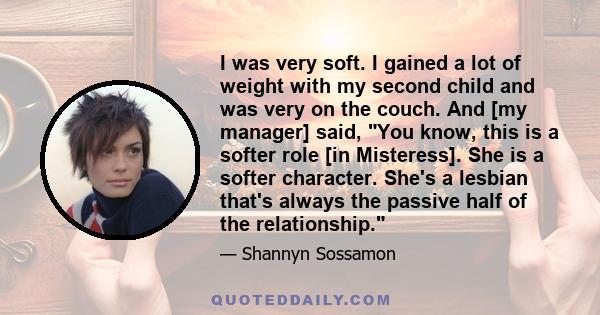 I was very soft. I gained a lot of weight with my second child and was very on the couch. And [my manager] said, You know, this is a softer role [in Misteress]. She is a softer character. She's a lesbian that's always