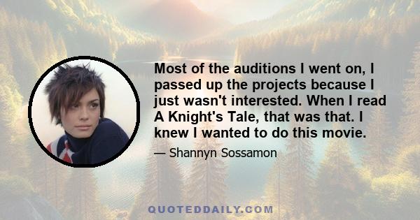 Most of the auditions I went on, I passed up the projects because I just wasn't interested. When I read A Knight's Tale, that was that. I knew I wanted to do this movie.