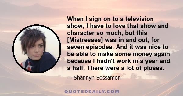 When I sign on to a television show, I have to love that show and character so much, but this [Mistresses] was in and out, for seven episodes. And it was nice to be able to make some money again because I hadn't work in 