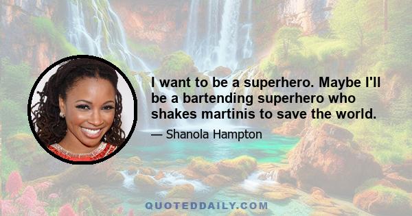 I want to be a superhero. Maybe I'll be a bartending superhero who shakes martinis to save the world.