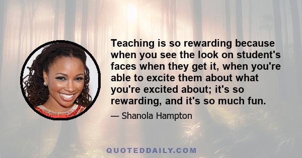 Teaching is so rewarding because when you see the look on student's faces when they get it, when you're able to excite them about what you're excited about; it's so rewarding, and it's so much fun.