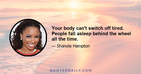 Your body can't switch off tired. People fall asleep behind the wheel all the time.