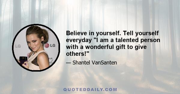 Believe in yourself. Tell yourself everyday I am a talented person with a wonderful gift to give others!