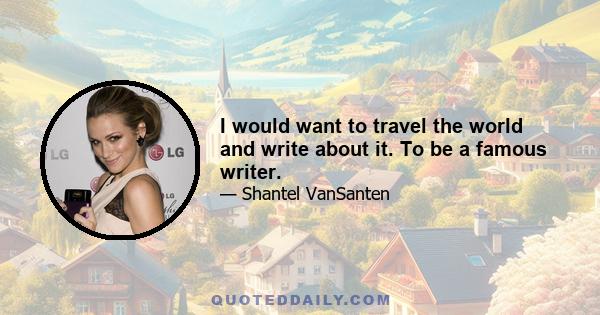 I would want to travel the world and write about it. To be a famous writer.