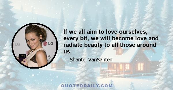 If we all aim to love ourselves, every bit, we will become love and radiate beauty to all those around us.