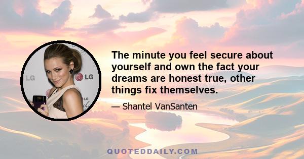 The minute you feel secure about yourself and own the fact your dreams are honest true, other things fix themselves.