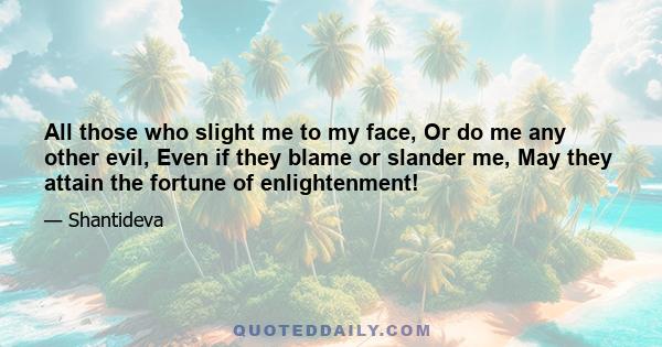 All those who slight me to my face, Or do me any other evil, Even if they blame or slander me, May they attain the fortune of enlightenment!