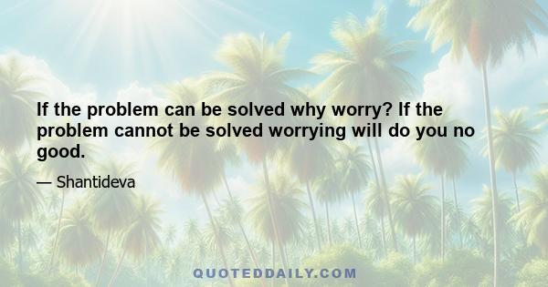 If the problem can be solved why worry? If the problem cannot be solved worrying will do you no good.