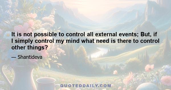 It is not possible to control all external events; But, if I simply control my mind what need is there to control other things?