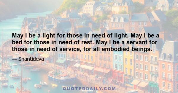 May I be a light for those in need of light. May I be a bed for those in need of rest. May I be a servant for those in need of service, for all embodied beings.