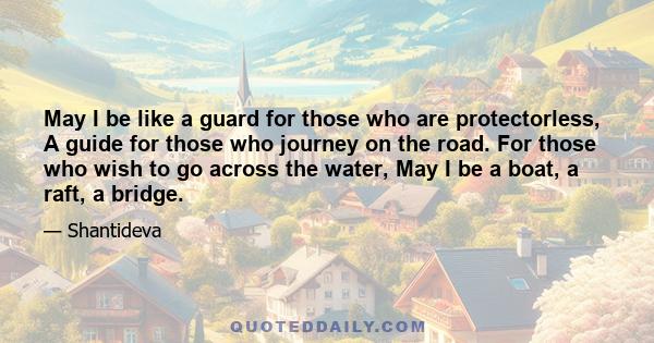 May I be like a guard for those who are protectorless, A guide for those who journey on the road. For those who wish to go across the water, May I be a boat, a raft, a bridge.