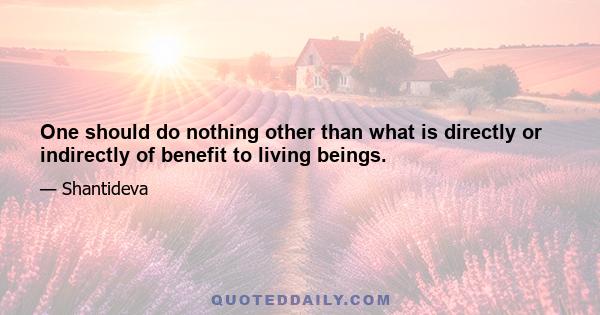 One should do nothing other than what is directly or indirectly of benefit to living beings.