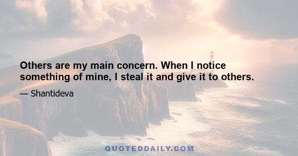 Others are my main concern. When I notice something of mine, I steal it and give it to others.