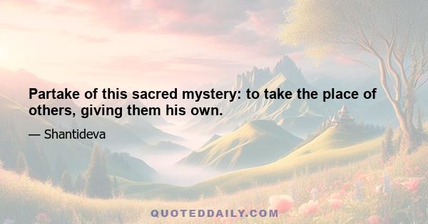 Partake of this sacred mystery: to take the place of others, giving them his own.