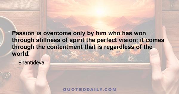 Passion is overcome only by him who has won through stillness of spirit the perfect vision; it comes through the contentment that is regardless of the world.