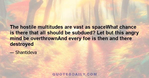 The hostile multitudes are vast as spaceWhat chance is there that all should be subdued? Let but this angry mind be overthrownAnd every foe is then and there destroyed