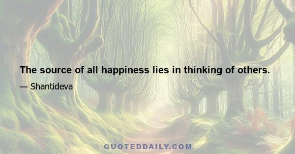 The source of all happiness lies in thinking of others.