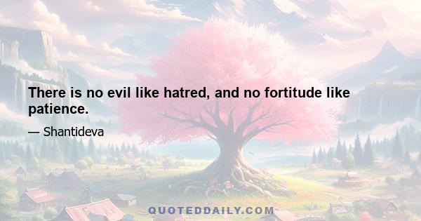 There is no evil like hatred, and no fortitude like patience.