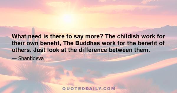 What need is there to say more? The childish work for their own benefit, The Buddhas work for the benefit of others. Just look at the difference between them.