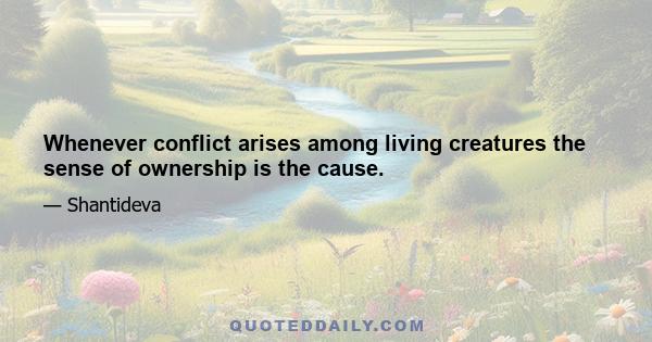 Whenever conflict arises among living creatures the sense of ownership is the cause.