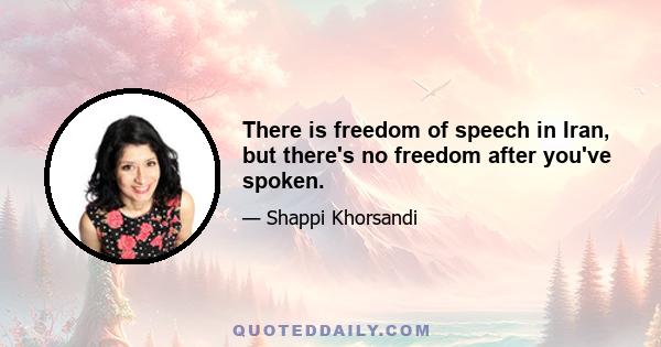 There is freedom of speech in Iran, but there's no freedom after you've spoken.