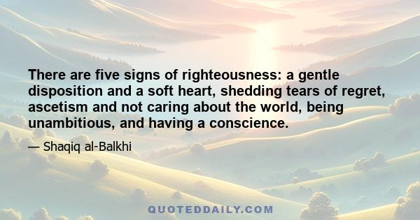 There are five signs of righteousness: a gentle disposition and a soft heart, shedding tears of regret, ascetism and not caring about the world, being unambitious, and having a conscience.