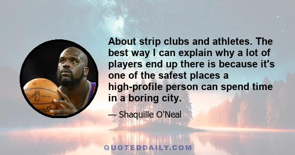 About strip clubs and athletes. The best way I can explain why a lot of players end up there is because it's one of the safest places a high-profile person can spend time in a boring city.