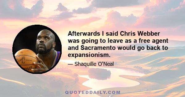 Afterwards I said Chris Webber was going to leave as a free agent and Sacramento would go back to expansionism.