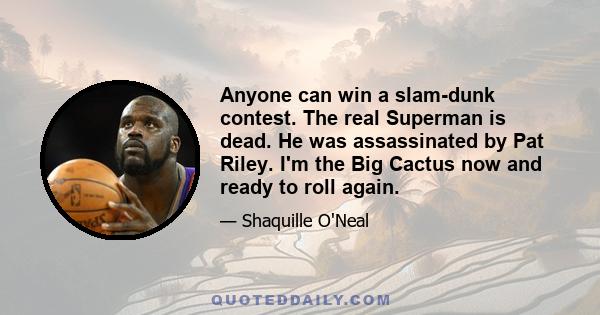 Anyone can win a slam-dunk contest. The real Superman is dead. He was assassinated by Pat Riley. I'm the Big Cactus now and ready to roll again.