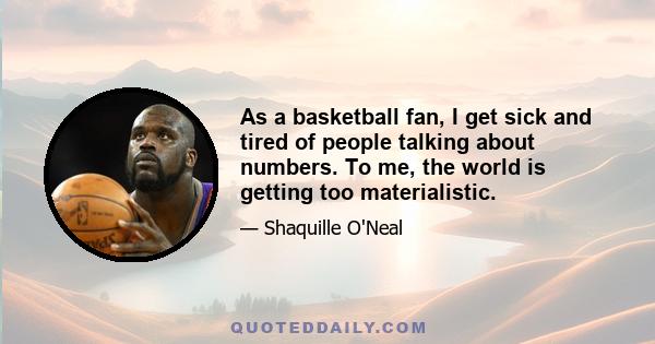 As a basketball fan, I get sick and tired of people talking about numbers. To me, the world is getting too materialistic.