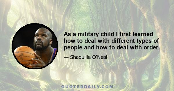 As a military child I first learned how to deal with different types of people and how to deal with order.