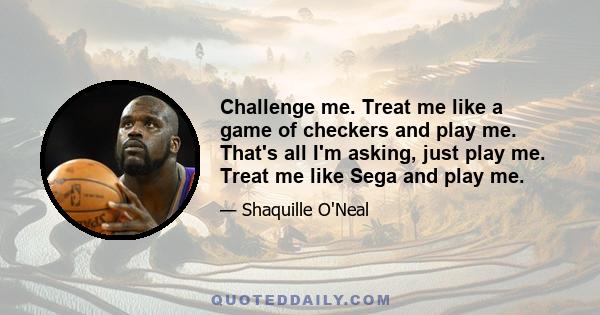 Challenge me. Treat me like a game of checkers and play me. That's all I'm asking, just play me. Treat me like Sega and play me.