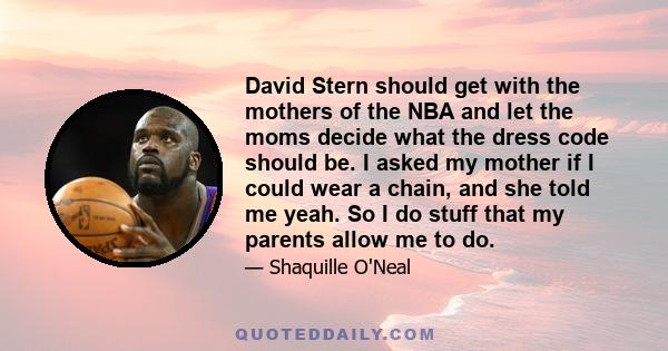 David Stern should get with the mothers of the NBA and let the moms decide what the dress code should be. I asked my mother if I could wear a chain, and she told me yeah. So I do stuff that my parents allow me to do.